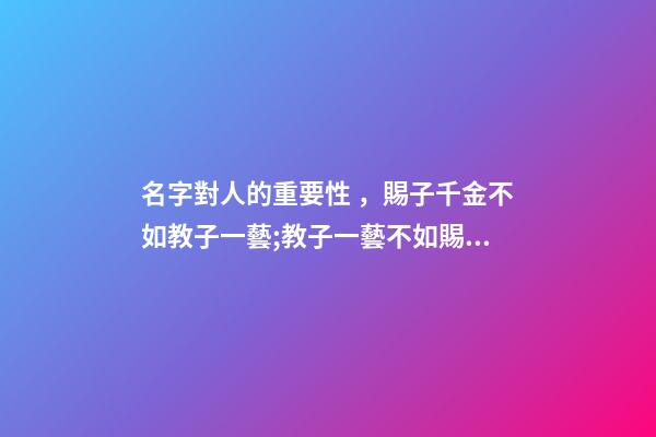 名字對人的重要性，賜子千金不如教子一藝;教子一藝不如賜子好名。學學這樣取名字